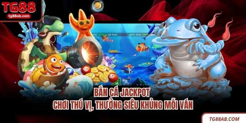 Bắn Cá Jackpot - Chơi Thú Vị, Thưởng Siêu Khủng Mỗi Ván 3 Bắn Cá Jackpot