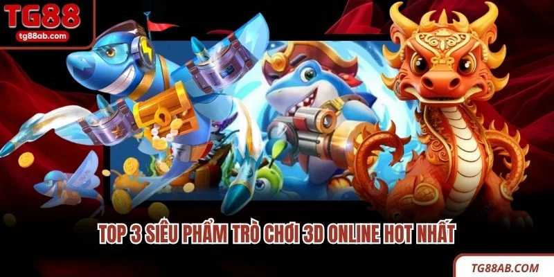 Bắn Cá Online Phổ Biến - Trò Chơi Hot Trong Thế Giới Số 2026 4 TOP 3 siêu phẩm trò chơi 3D online hot nhất
